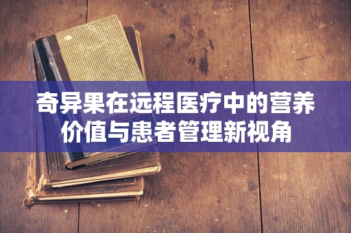 奇异果在远程医疗中的营养价值与患者管理新视角