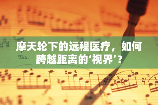摩天轮下的远程医疗，如何跨越距离的‘视界’？