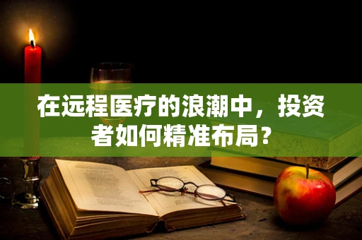 在远程医疗的浪潮中，投资者如何精准布局？