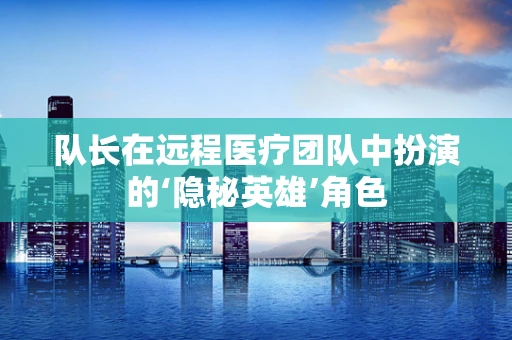 队长在远程医疗团队中扮演的‘隐秘英雄’角色