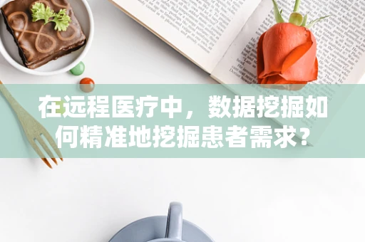 在远程医疗中，数据挖掘如何精准地挖掘患者需求？