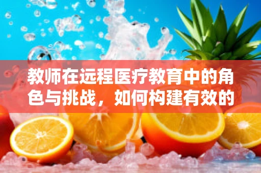 教师在远程医疗教育中的角色与挑战，如何构建有效的在线学习环境？