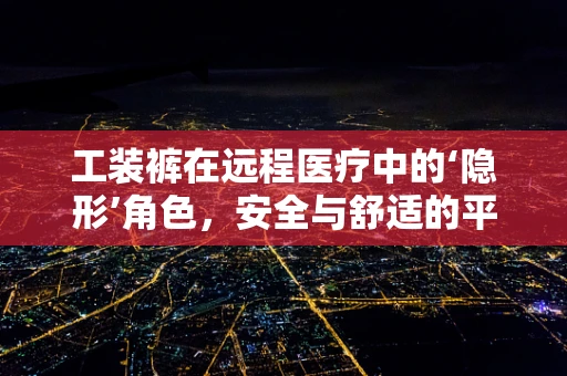 工装裤在远程医疗中的‘隐形’角色，安全与舒适的平衡艺术