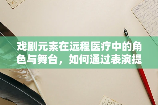 戏剧元素在远程医疗中的角色与舞台，如何通过表演提升患者体验？