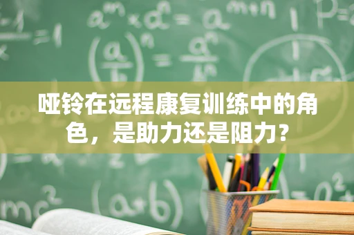 哑铃在远程康复训练中的角色，是助力还是阻力？