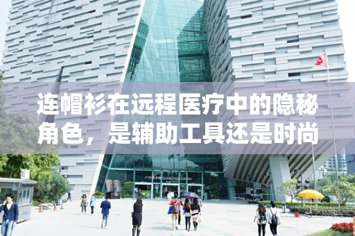 连帽衫在远程医疗中的隐秘角色，是辅助工具还是时尚障碍？