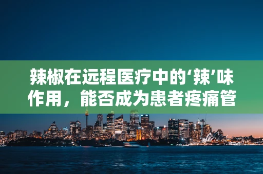 辣椒在远程医疗中的‘辣’味作用，能否成为患者疼痛管理的‘灵丹妙药’？
