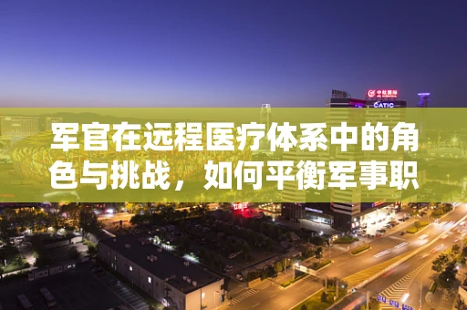 军官在远程医疗体系中的角色与挑战，如何平衡军事职责与医疗技术支持？