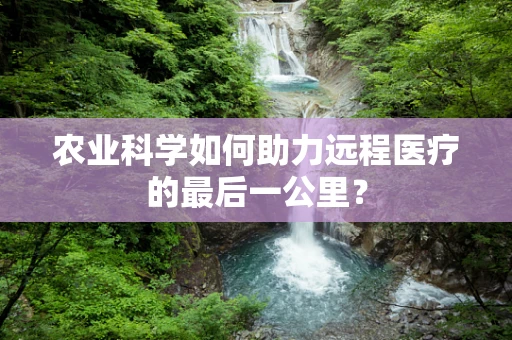 农业科学如何助力远程医疗的最后一公里？