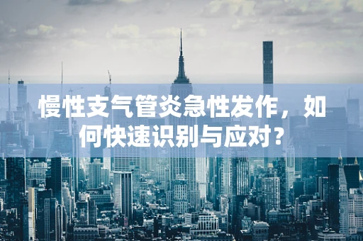 慢性支气管炎急性发作，如何快速识别与应对？
