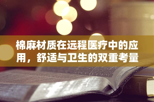 棉麻材质在远程医疗中的应用，舒适与卫生的双重考量