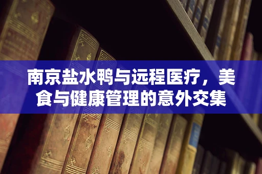 南京盐水鸭与远程医疗，美食与健康管理的意外交集