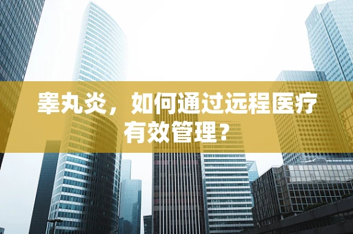 睾丸炎，如何通过远程医疗有效管理？