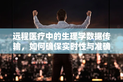 远程医疗中的生理学数据传输，如何确保实时性与准确性？