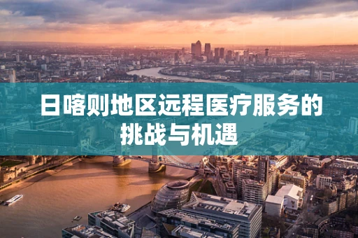 日喀则地区远程医疗服务的挑战与机遇