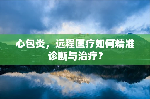 心包炎，远程医疗如何精准诊断与治疗？