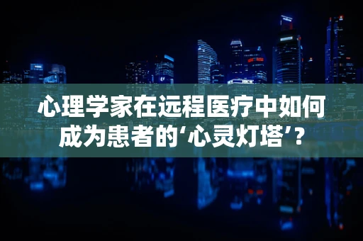 心理学家在远程医疗中如何成为患者的‘心灵灯塔’？