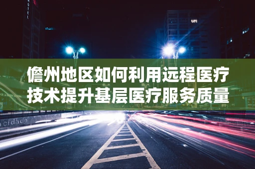 儋州地区如何利用远程医疗技术提升基层医疗服务质量？
