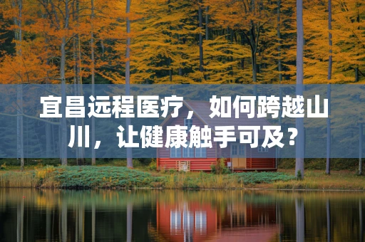 宜昌远程医疗，如何跨越山川，让健康触手可及？