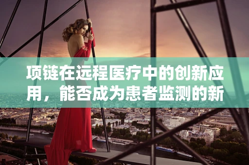 项链在远程医疗中的创新应用，能否成为患者监测的新趋势？