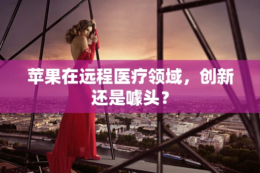 苹果在远程医疗领域，创新还是噱头？