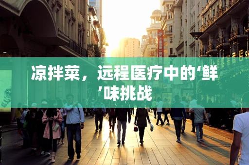 凉拌菜，远程医疗中的‘鲜’味挑战