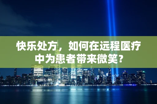 快乐处方，如何在远程医疗中为患者带来微笑？