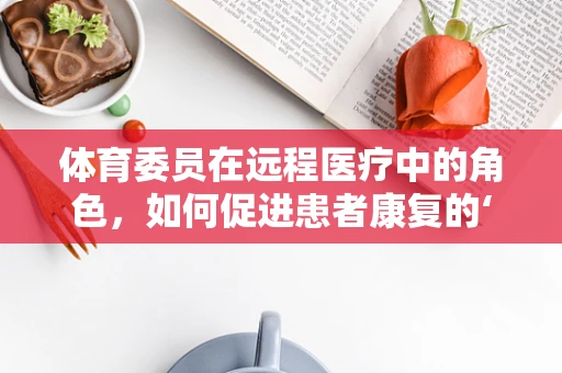 体育委员在远程医疗中的角色，如何促进患者康复的‘运动处方’？