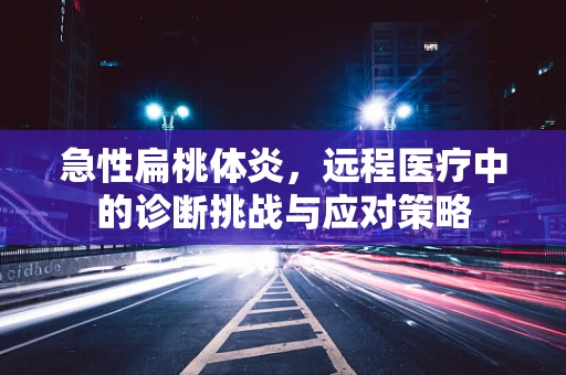 急性扁桃体炎，远程医疗中的诊断挑战与应对策略
