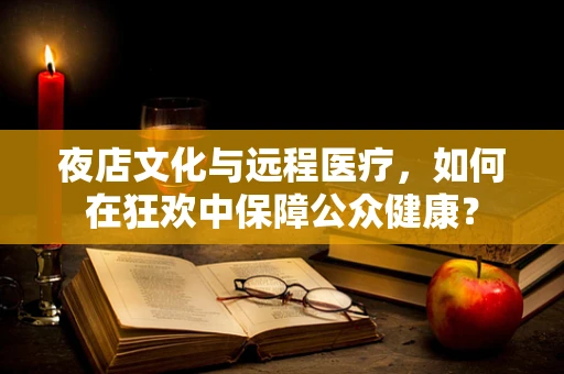 夜店文化与远程医疗，如何在狂欢中保障公众健康？