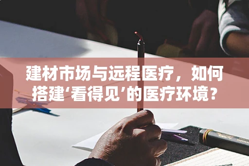 建材市场与远程医疗，如何搭建‘看得见’的医疗环境？
