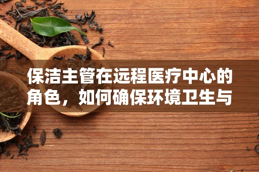 保洁主管在远程医疗中心的角色，如何确保环境卫生与患者安全？