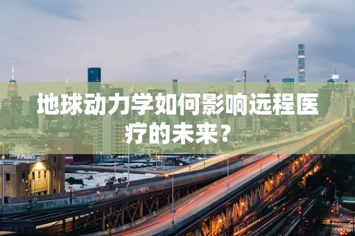 地球动力学如何影响远程医疗的未来？