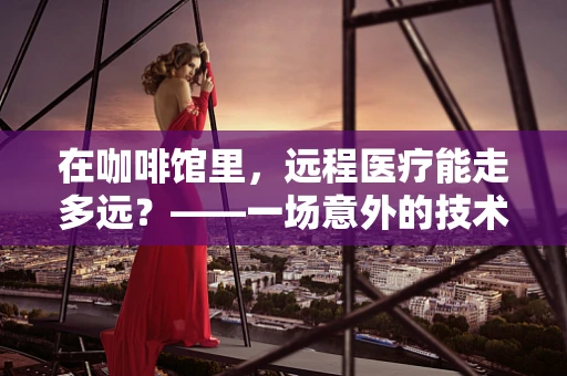 在咖啡馆里，远程医疗能走多远？——一场意外的技术融合