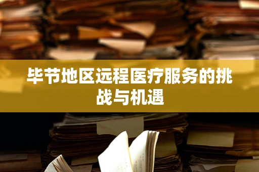 毕节地区远程医疗服务的挑战与机遇