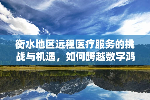 衡水地区远程医疗服务的挑战与机遇，如何跨越数字鸿沟？