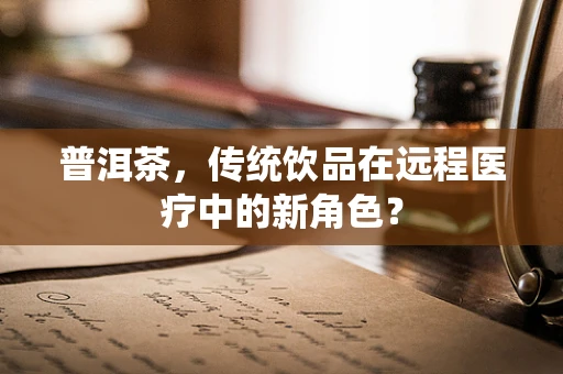 普洱茶，传统饮品在远程医疗中的新角色？