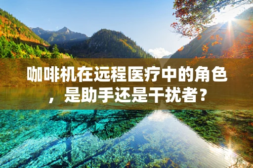 咖啡机在远程医疗中的角色，是助手还是干扰者？