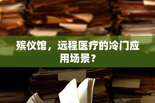 殡仪馆，远程医疗的冷门应用场景？