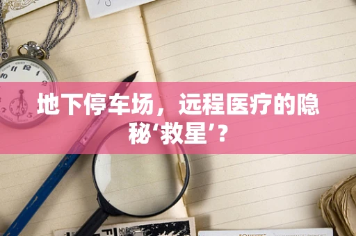 地下停车场，远程医疗的隐秘‘救星’？