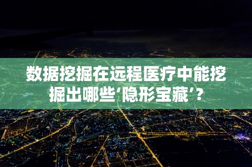 数据挖掘在远程医疗中能挖掘出哪些‘隐形宝藏’？