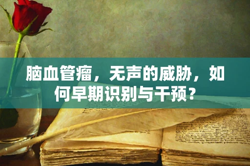 脑血管瘤，无声的威胁，如何早期识别与干预？