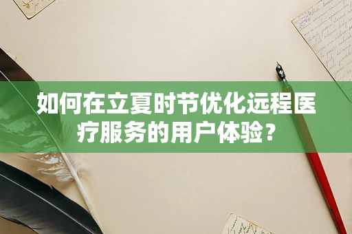如何在立夏时节优化远程医疗服务的用户体验？