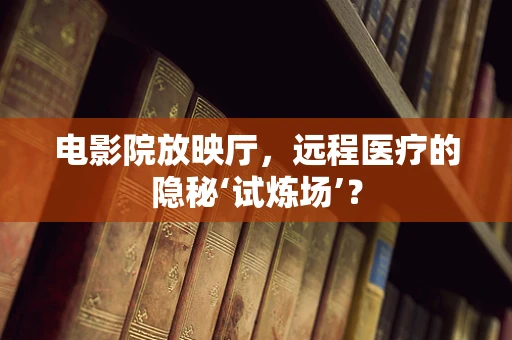 电影院放映厅，远程医疗的隐秘‘试炼场’？