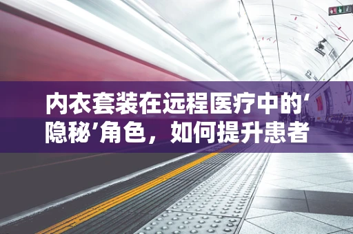 内衣套装在远程医疗中的‘隐秘’角色，如何提升患者舒适度与隐私保护？