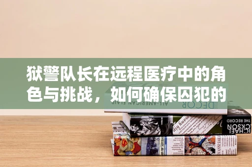 狱警队长在远程医疗中的角色与挑战，如何确保囚犯的医疗需求得到及时响应？
