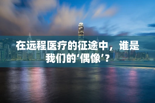 在远程医疗的征途中，谁是我们的‘偶像’？