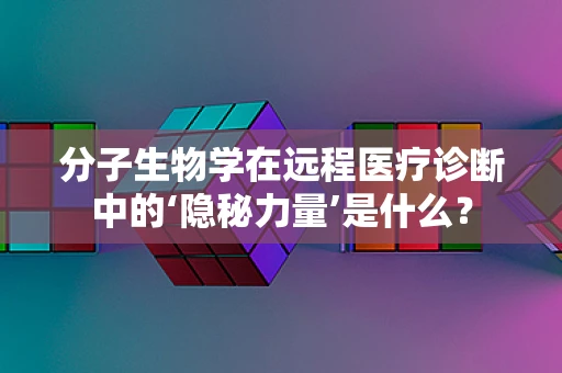 分子生物学在远程医疗诊断中的‘隐秘力量’是什么？