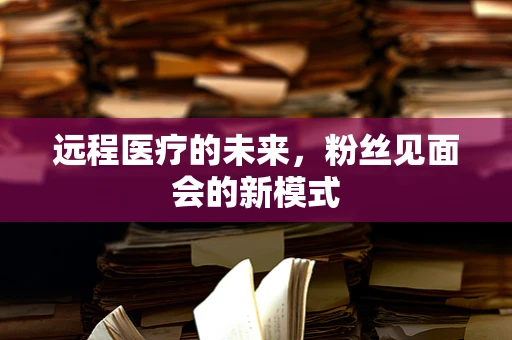 远程医疗的未来，粉丝见面会的新模式