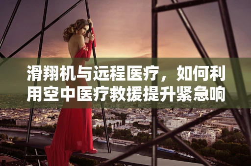 滑翔机与远程医疗，如何利用空中医疗救援提升紧急响应速度？